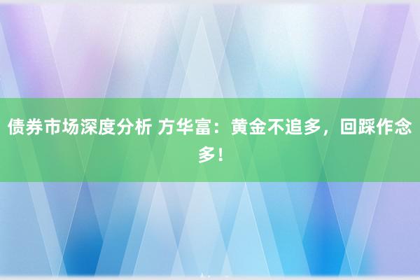 债券市场深度分析 方华富：黄金不追多，回踩作念多！