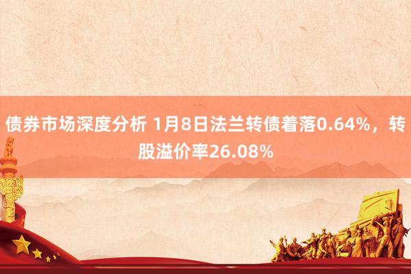 债券市场深度分析 1月8日法兰转债着落0.64%，转股溢价率26.08%