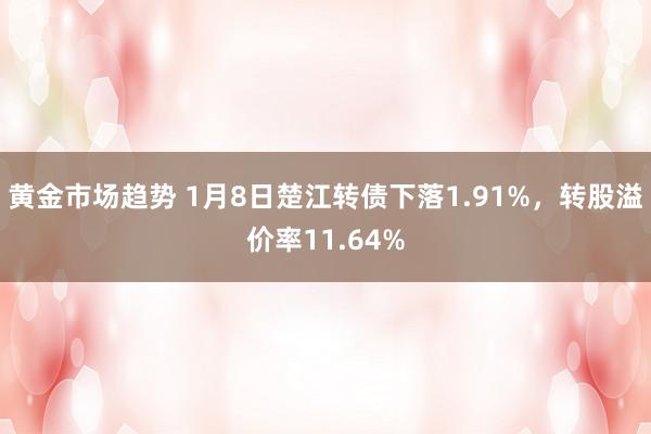 黄金市场趋势 1月8日楚江转债下落1.91%，转股溢价率11.64%