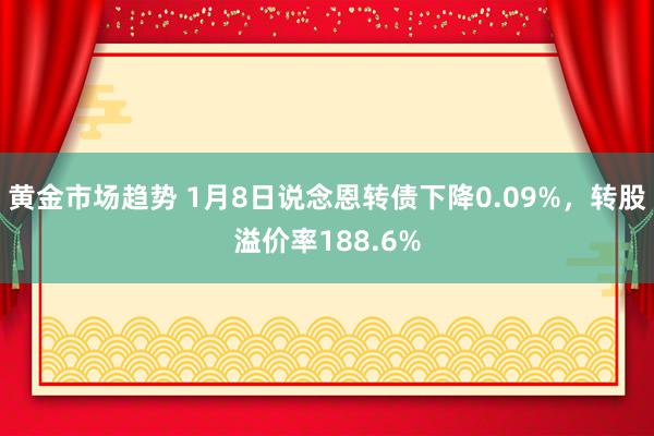 黄金市场趋势 1月8日说念恩转债下降0.09%，转股溢价率188.6%