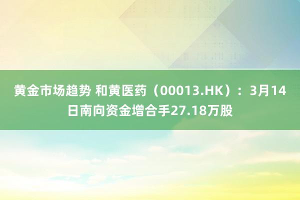 黄金市场趋势 和黄医药（00013.HK）：3月14日南向资金增合手27.18万股