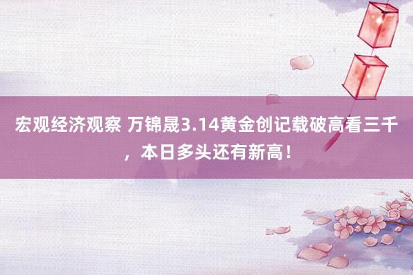 宏观经济观察 万锦晟3.14黄金创记载破高看三千，本日多头还有新高！