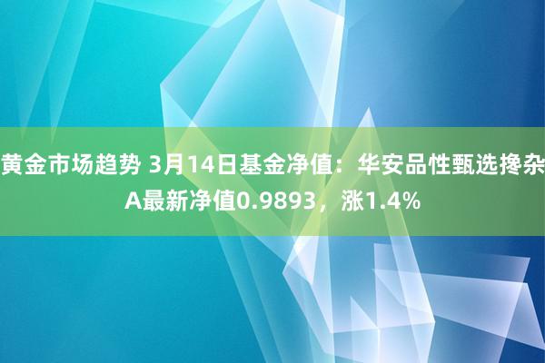 黄金市场趋势 3月14日基金净值：华安品性甄选搀杂A最新净值0.9893，涨1.4%