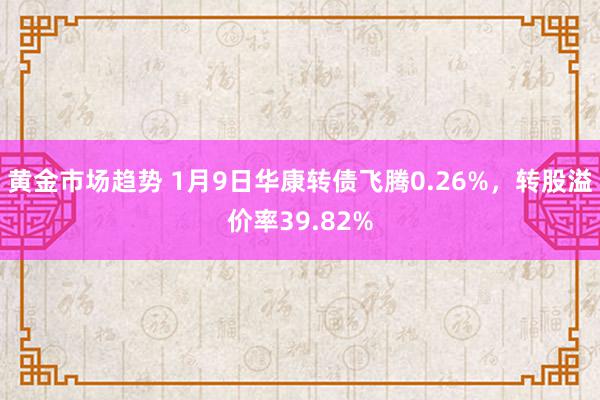 黄金市场趋势 1月9日华康转债飞腾0.26%，转股溢价率39.82%