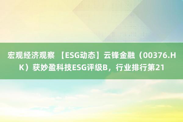 宏观经济观察 【ESG动态】云锋金融（00376.HK）获妙盈科技ESG评级B，行业排行第21