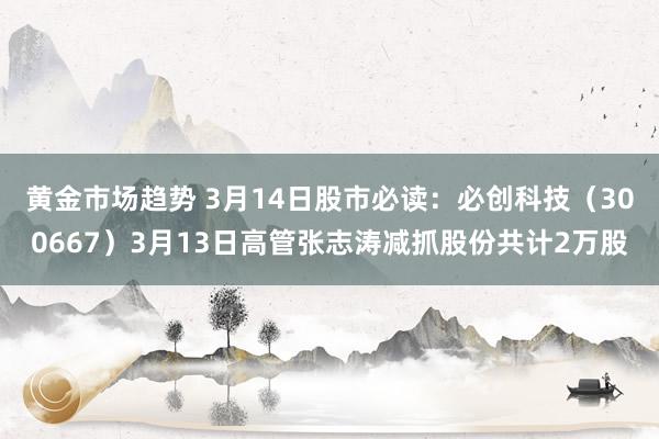 黄金市场趋势 3月14日股市必读：必创科技（300667）3月13日高管张志涛减抓股份共计2万股