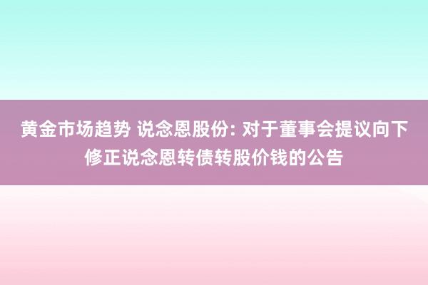 黄金市场趋势 说念恩股份: 对于董事会提议向下修正说念恩转债转股价钱的公告