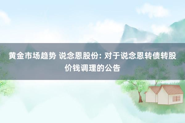 黄金市场趋势 说念恩股份: 对于说念恩转债转股价钱调理的公告