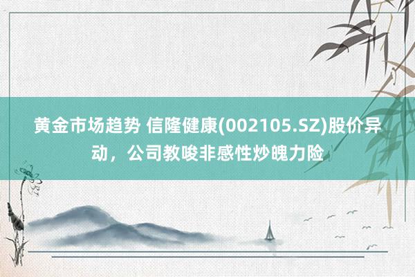 黄金市场趋势 信隆健康(002105.SZ)股价异动，公司教唆非感性炒魄力险